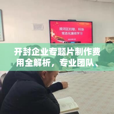 开封企业专题片制作费用全解析，专业团队、优质内容、合理预算！