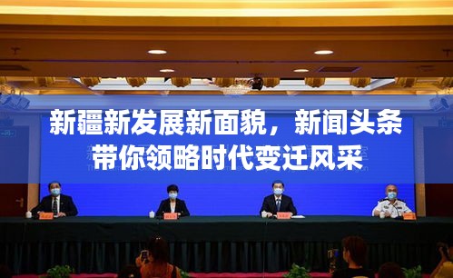 新疆新发展新面貌，新闻头条带你领略时代变迁风采