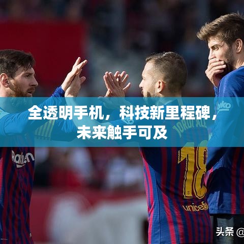 全透明手机，科技新里程碑，未来触手可及