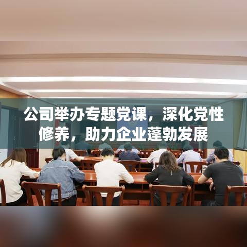 公司举办专题党课，深化党性修养，助力企业蓬勃发展