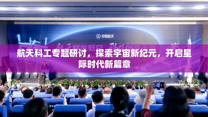 航天科工专题研讨，探索宇宙新纪元，开启星际时代新篇章