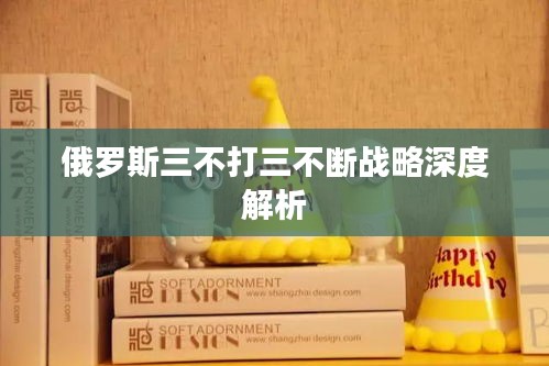 俄罗斯三不打三不断战略深度解析