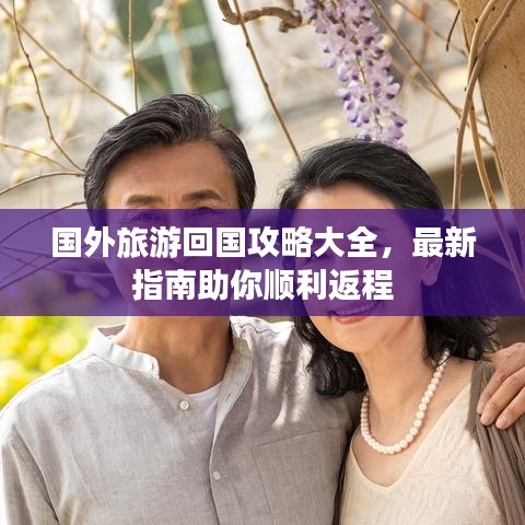 国外旅游回国攻略大全，最新指南助你顺利返程