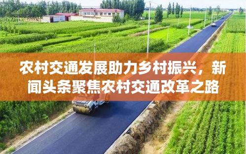 农村交通发展助力乡村振兴，新闻头条聚焦农村交通改革之路