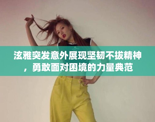 泫雅突发意外展现坚韧不拔精神，勇敢面对困境的力量典范