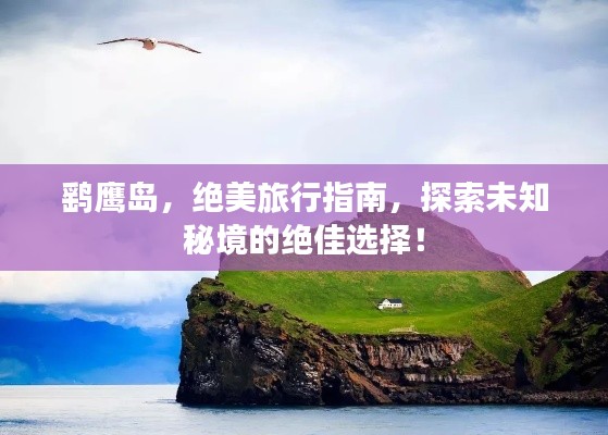 鹞鹰岛，绝美旅行指南，探索未知秘境的绝佳选择！