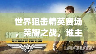 世界狙击精英赛场，荣耀之战，谁主沉浮？