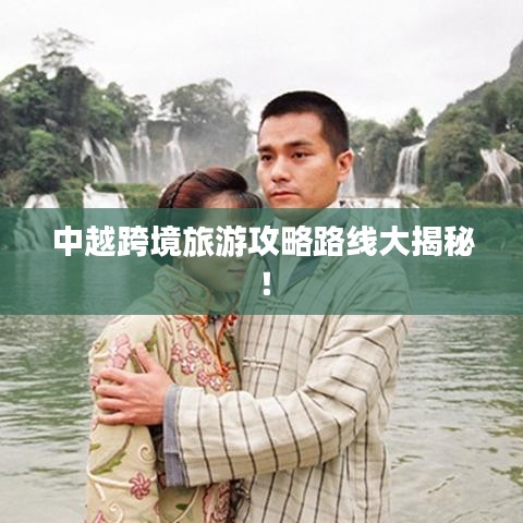 中越跨境旅游攻略路线大揭秘！
