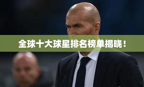 全球十大球星排名榜单揭晓！